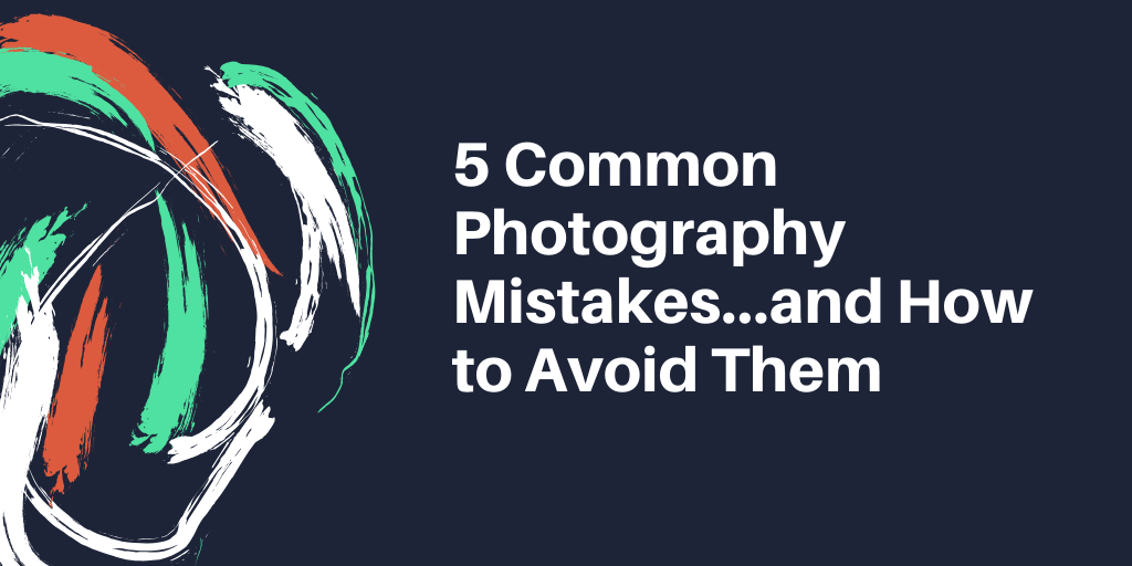 5 Common Photography Mistakes…and How to Avoid Them