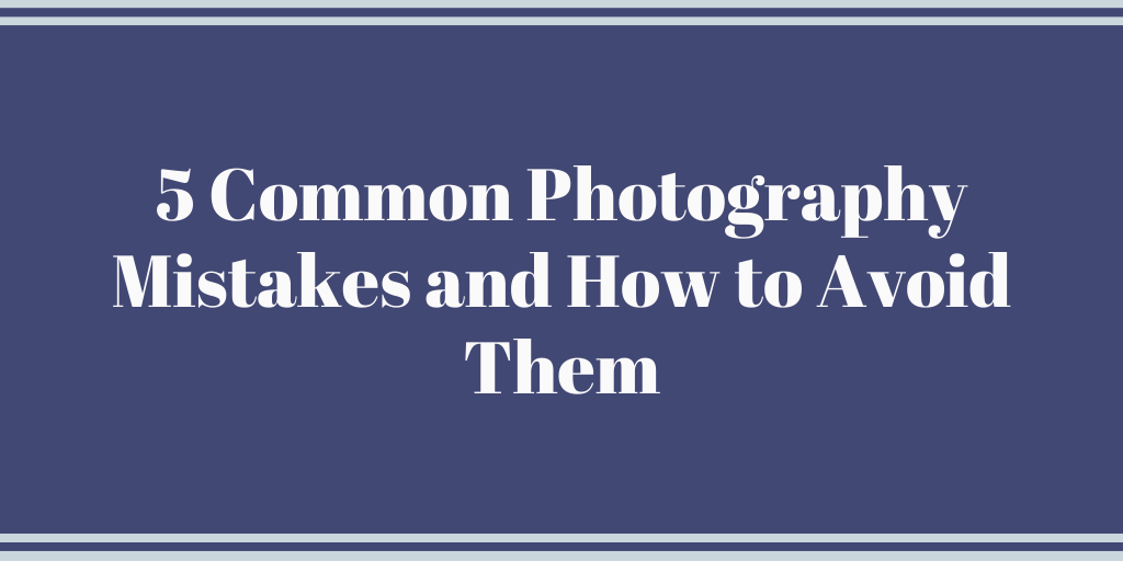 5 Common Photography Mistakes and How to Avoid Them